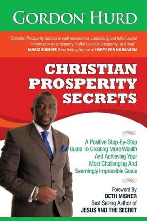 Christian Prosperity Secrets: A Positive Step-By-Step Guide to Creating More Wealth and Achieving Your Most Challenging and Seemingly Impossible Goa de Gordon Hurd