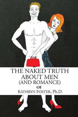 The Naked Truth about Men (and Romance) de Kathryn Foster Ph. D.