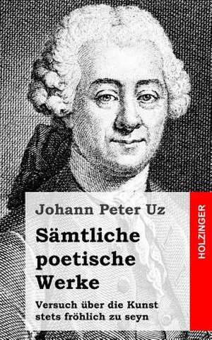 Samtliche Poetische Werke / Versuch Uber Die Kunst Stets Frohlich Zu Seyn de Johann Peter Uz