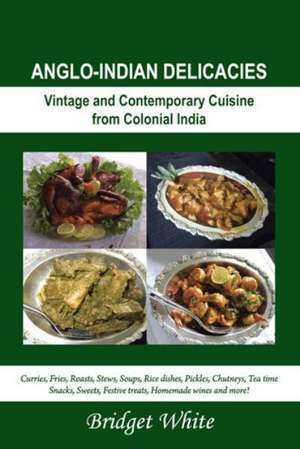 Anglo-Indian Delicacies: Vintage and Contempory Cuisine from Colonial India de Bridget White