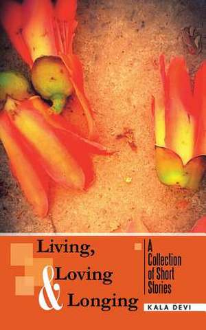 Living, Loving and Longing - A Collection of Short Stories de Kala Devi