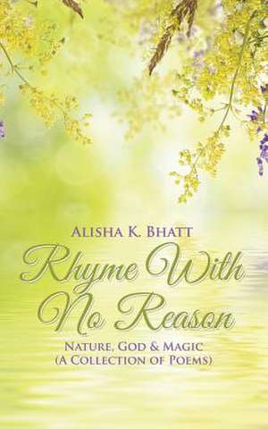 Rhyme with No Reason: Nature, God & Magic (a Collection of Poems) de Alisha K. Bhatt