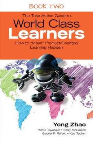 The Take-Action Guide to World Class Learners Book 2: How to "Make" Product-Oriented Learning Happen de Yong Zhao