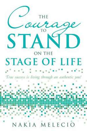 The Courage to Stand On the Stage of Life de Nakia Melecio