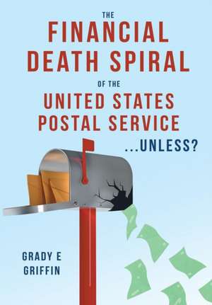 The Financial Death Spiral of the United States Postal Service ...Unless? de Grady E Griffin