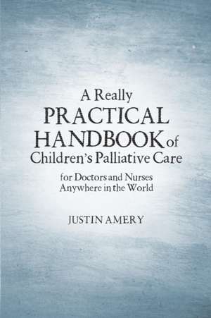 A Really Practical Handbook of Children's Palliative Care de Justin Amery