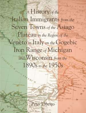 A History of the Italian Immigrants from the Seven Towns of the Asiago Plateau in the Region of the Veneto in Italy on the Gogebic Iron Range of Michigan and Wisconsin from the 1890s to the 1950s de Peter Oberto