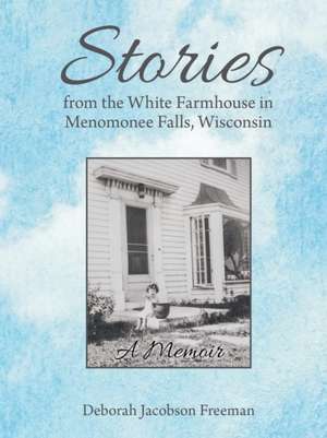 Stories from the White Farmhouse in Menomonee Falls, Wisconsin de Deborah Jacobson Freeman