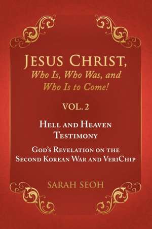 Jesus Christ, Who Is, Who Was, and Who Is to Come! - VOL. 2 Hell and Heaven Testimony, God's Revelation on the Second Korean War and VeriChip de Sarah Seoh