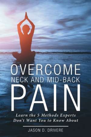 Overcome Neck and Mid-Back Pain de Jason D. Drivere