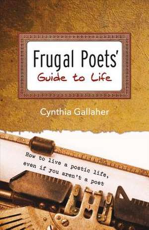 Frugal Poets' Guide to Life: How to Live a Poetic Life, Even If You Aren't a Poet Volume 1 de Cynthia Gallaher