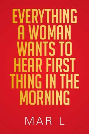 Everything a Woman Wants to Hear First Thing in the Morning de Mar L