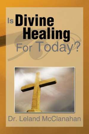 Is Divine Healing for Today? de Leland McClanahan