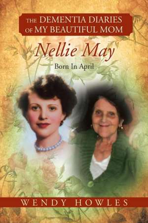 The Dementia Diaries of My Beautiful Mom, Nellie May, Born in April de Wendy Howles