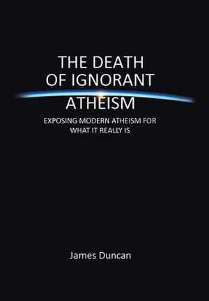 The Death of Ignorant Atheism de James Duncan