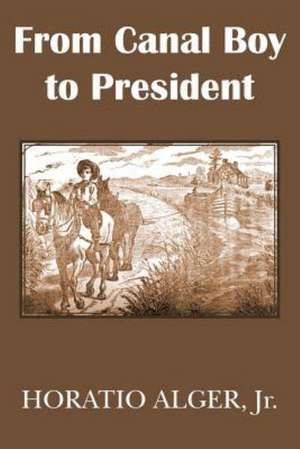 From Canal Boy to President or the Boyhood and Manhood of James A. Garfield de Horatio Jr. Alger