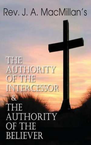 Rev. J. A. MacMillan's the Authority of the Intercessor & the Authority of the Believer de John A. MacMillan