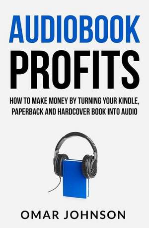 Audiobook Profits: How to Make Money by Turning Your Kindle, Paperback and Hardcover Book Into Audio de Omar Johnson