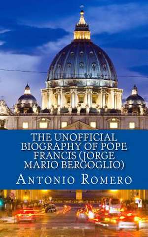 The Unofficial Biography of Pope Francis (Jorge Mario Bergoglio) de Antonio Romero