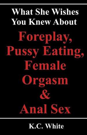 What She Wishes You Knew about Foreplay, Pussy Eating, Female Orgasm & Anal Sex de K. C. White