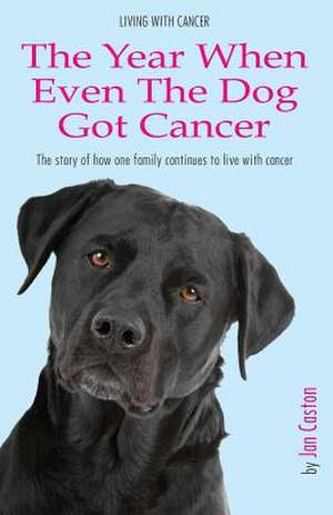 Living with Cancer - The Year When Even the Dog Got Cancer de Jan Caston