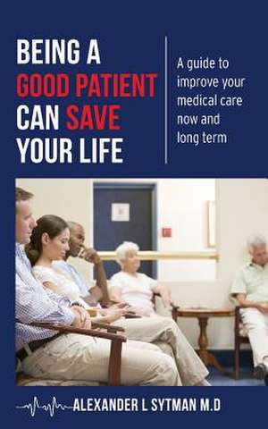 Being a Good Patient Can Save Your Life de Alexander L. Sytman M. D.