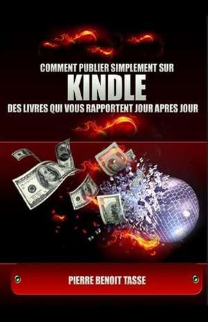 Comment Publier Simplement Sur Kindle Des Livres Qui Vous Rapportent Jour Apres Jour de Pierre Benoit Tasse