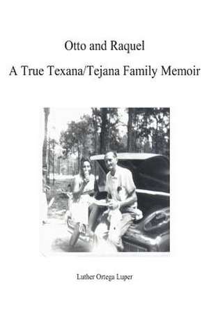 Otto and Raquel a True Texana/Tejana Family Memoir de Luke Ortega Luper