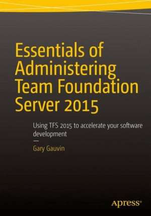 Essentials of Administering Team Foundation Server 2015: Using TFS 2015 to accelerate your software development de Gary Gauvin