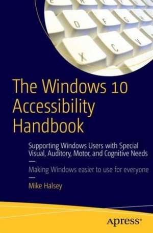 The Windows 10 Accessibility Handbook: Supporting Windows Users with Special Visual, Auditory, Motor, and Cognitive Needs de Mike Halsey