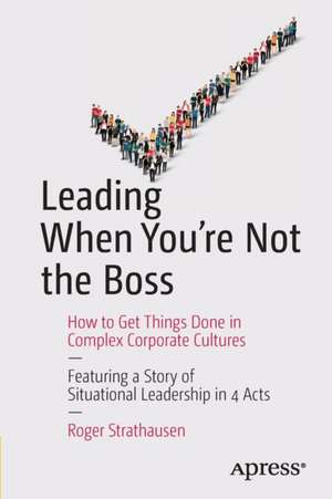 Leading When You're Not the Boss: How to Get Things Done in Complex Corporate Cultures de Roger Strathausen