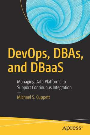 DevOps, DBAs, and DBaaS: Managing Data Platforms to Support Continuous Integration de Michael S. Cuppett