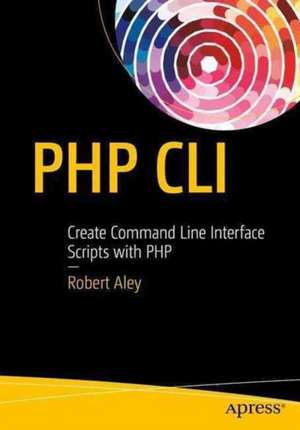 PHP CLI: Create Command Line Interface Scripts with PHP de Rob Aley