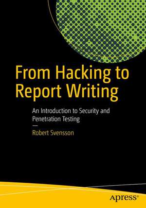 From Hacking to Report Writing: An Introduction to Security and Penetration Testing de Robert Svensson