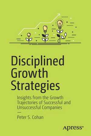 Disciplined Growth Strategies: Insights from the Growth Trajectories of Successful and Unsuccessful Companies de Peter S. Cohan