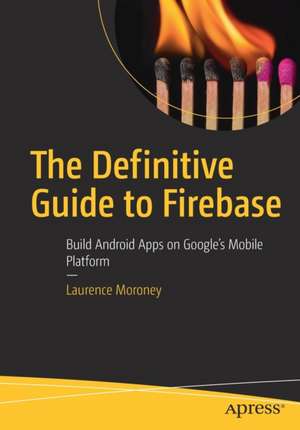 The Definitive Guide to Firebase: Build Android Apps on Google's Mobile Platform de Laurence Moroney