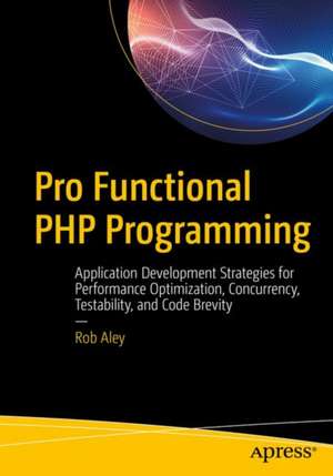 Pro Functional PHP Programming: Application Development Strategies for Performance Optimization, Concurrency, Testability, and Code Brevity de Rob Aley