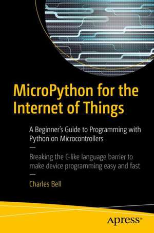 MicroPython for the Internet of Things: A Beginner’s Guide to Programming with Python on Microcontrollers de Charles Bell