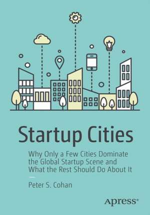 Startup Cities: Why Only a Few Cities Dominate the Global Startup Scene and What the Rest Should Do About It de Peter S. Cohan