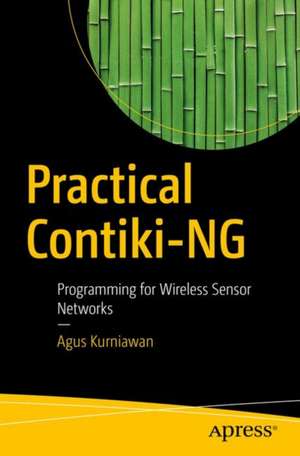 Practical Contiki-NG: Programming for Wireless Sensor Networks de Agus Kurniawan