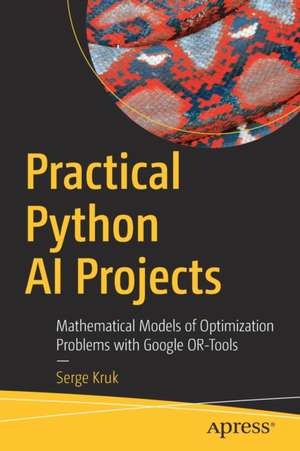 Practical Python AI Projects: Mathematical Models of Optimization Problems with Google OR-Tools de Serge Kruk