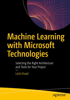 Machine Learning with Microsoft Technologies: Selecting the Right Architecture and Tools for Your Project de Leila Etaati