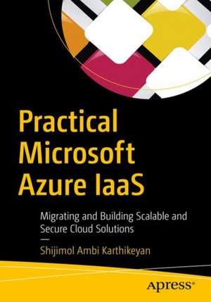 Practical Microsoft Azure IaaS: Migrating and Building Scalable and Secure Cloud Solutions de Shijimol Ambi Karthikeyan