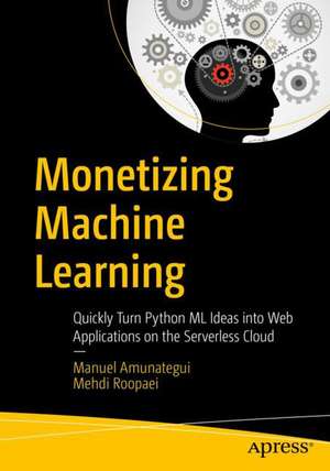 Monetizing Machine Learning: Quickly Turn Python ML Ideas into Web Applications on the Serverless Cloud de Manuel Amunategui