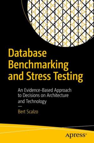 Database Benchmarking and Stress Testing: An Evidence-Based Approach to Decisions on Architecture and Technology de Bert Scalzo