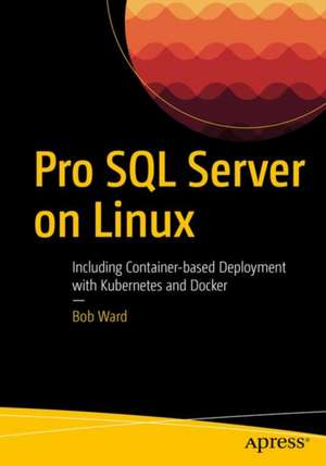 Pro SQL Server on Linux: Including Container-Based Deployment with Docker and Kubernetes de Bob Ward