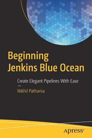 Beginning Jenkins Blue Ocean: Create Elegant Pipelines With Ease de Nikhil Pathania