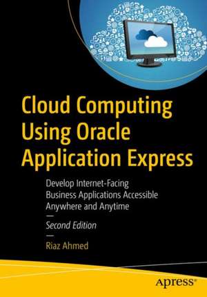 Cloud Computing Using Oracle Application Express: Develop Internet-Facing Business Applications Accessible Anywhere and Anytime de Riaz Ahmed