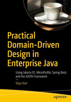 Practical Domain-Driven Design in Enterprise Java: Using Jakarta EE, Eclipse MicroProfile, Spring Boot, and the Axon Framework de Vijay Nair