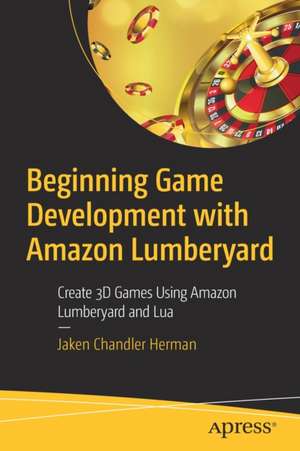 Beginning Game Development with Amazon Lumberyard: Create 3D Games Using Amazon Lumberyard and Lua de Jaken Chandler Herman